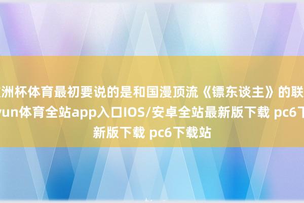欧洲杯体育最初要说的是和国漫顶流《镖东谈主》的联动-kaiyun体育全站app入口IOS/安卓全站最新版下载 pc6下载站