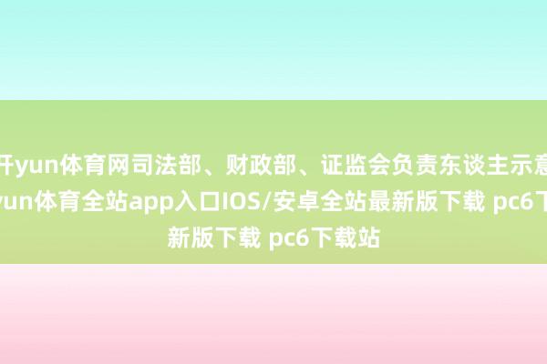 开yun体育网司法部、财政部、证监会负责东谈主示意-kaiyun体育全站app入口IOS/安卓全站最新版下载 pc6下载站