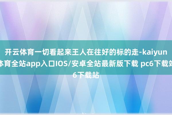 开云体育一切看起来王人在往好的标的走-kaiyun体育全站app入口IOS/安卓全站最新版下载 pc6下载站