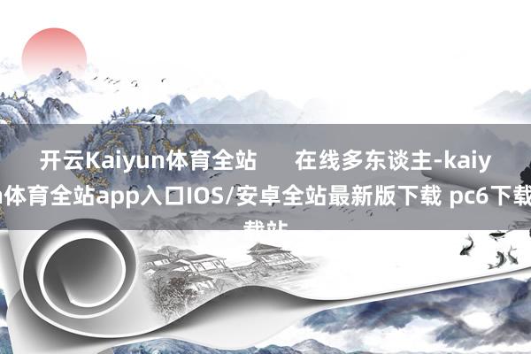 开云Kaiyun体育全站      在线多东谈主-kaiyun体育全站app入口IOS/安卓全站最新版下载 pc6下载站