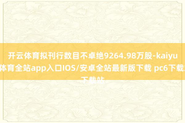 开云体育拟刊行数目不卓绝9264.98万股-kaiyun体育全站app入口IOS/安卓全站最新版下载 pc6下载站