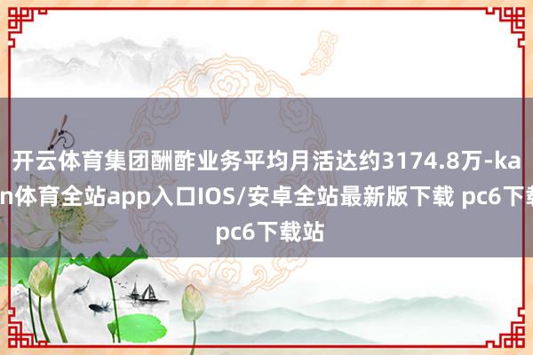 开云体育集团酬酢业务平均月活达约3174.8万-kaiyun体育全站app入口IOS/安卓全站最新版下载 pc6下载站