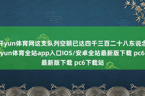 开yun体育网这支队列空额已达四千三百二十八东说念主-kaiyun体育全站app入口IOS/安卓全站最新版下载 pc6下载站