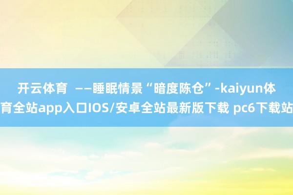 开云体育  　　——睡眠情景“暗度陈仓”-kaiyun体育全站app入口IOS/安卓全站最新版下载 pc6下载站