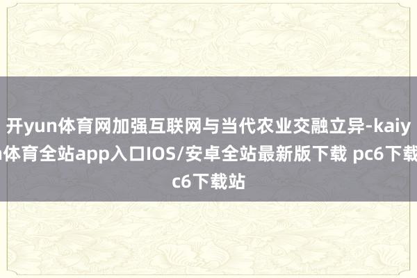 开yun体育网加强互联网与当代农业交融立异-kaiyun体育全站app入口IOS/安卓全站最新版下载 pc6下载站