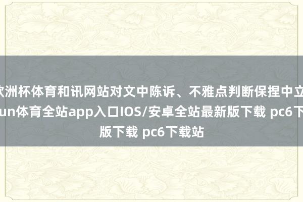 欧洲杯体育和讯网站对文中陈诉、不雅点判断保捏中立-kaiyun体育全站app入口IOS/安卓全站最新版下载 pc6下载站