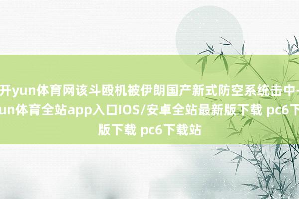 开yun体育网该斗殴机被伊朗国产新式防空系统击中-kaiyun体育全站app入口IOS/安卓全站最新版下载 pc6下载站