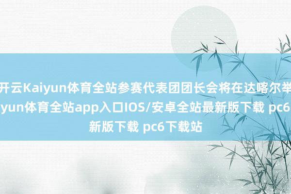 开云Kaiyun体育全站参赛代表团团长会将在达喀尔举行-kaiyun体育全站app入口IOS/安卓全站最新版下载 pc6下载站