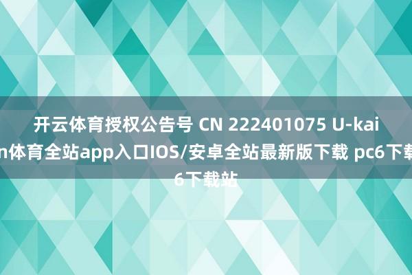 开云体育授权公告号 CN 222401075 U-kaiyun体育全站app入口IOS/安卓全站最新版下载 pc6下载站