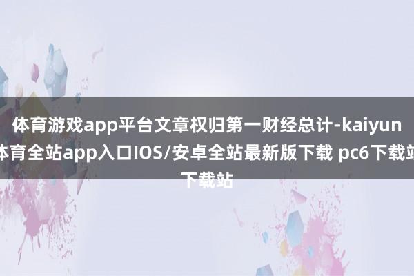 体育游戏app平台文章权归第一财经总计-kaiyun体育全站app入口IOS/安卓全站最新版下载 pc6下载站