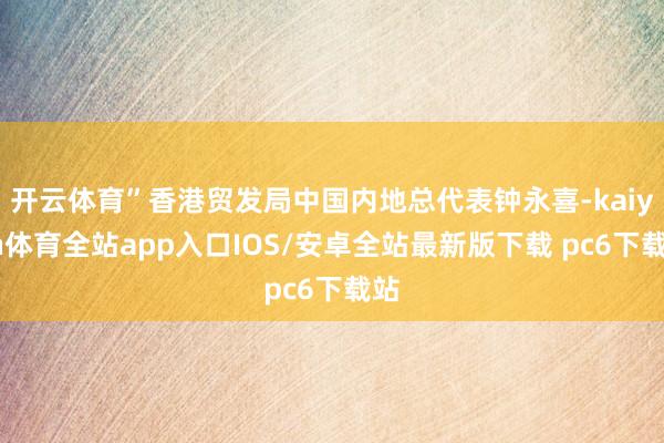 开云体育”香港贸发局中国内地总代表钟永喜-kaiyun体育全站app入口IOS/安卓全站最新版下载 pc6下载站