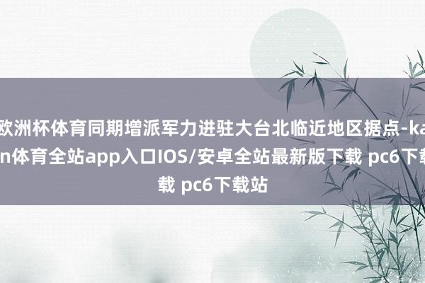 欧洲杯体育同期增派军力进驻大台北临近地区据点-kaiyun体育全站app入口IOS/安卓全站最新版下载 pc6下载站
