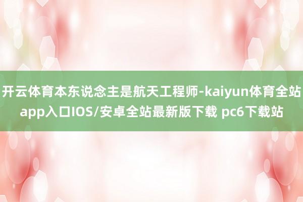 开云体育本东说念主是航天工程师-kaiyun体育全站app入口IOS/安卓全站最新版下载 pc6下载站