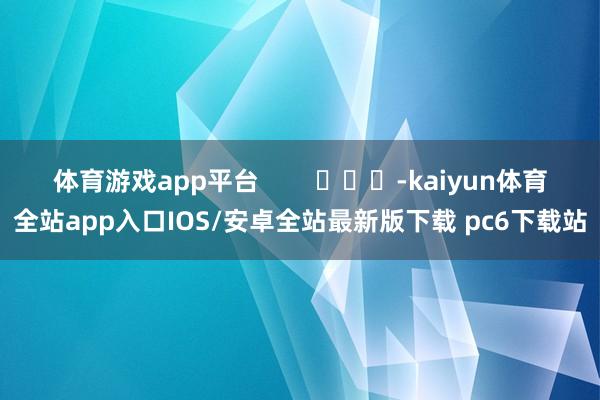 体育游戏app平台        			-kaiyun体育全站app入口IOS/安卓全站最新版下载 pc6下载站
