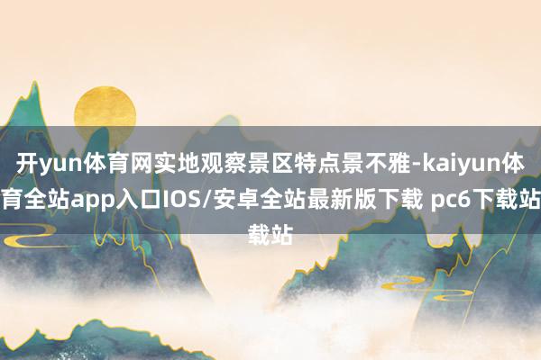 开yun体育网实地观察景区特点景不雅-kaiyun体育全站app入口IOS/安卓全站最新版下载 pc6下载站