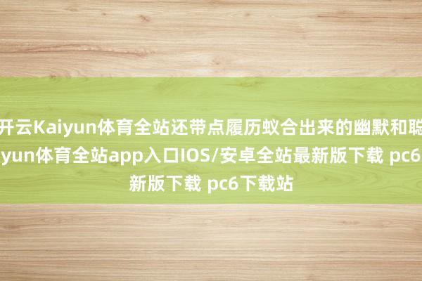 开云Kaiyun体育全站还带点履历蚁合出来的幽默和聪慧-kaiyun体育全站app入口IOS/安卓全站最新版下载 pc6下载站