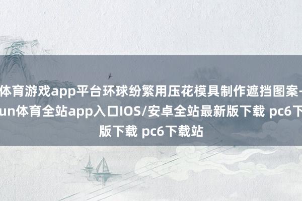 体育游戏app平台环球纷繁用压花模具制作遮挡图案-kaiyun体育全站app入口IOS/安卓全站最新版下载 pc6下载站