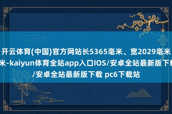 开云体育(中国)官方网站长5365毫米、宽2029毫米、高1870毫米-kaiyun体育全站app入口IOS/安卓全站最新版下载 pc6下载站