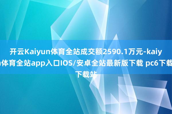 开云Kaiyun体育全站成交额2590.1万元-kaiyun体育全站app入口IOS/安卓全站最新版下载 pc6下载站