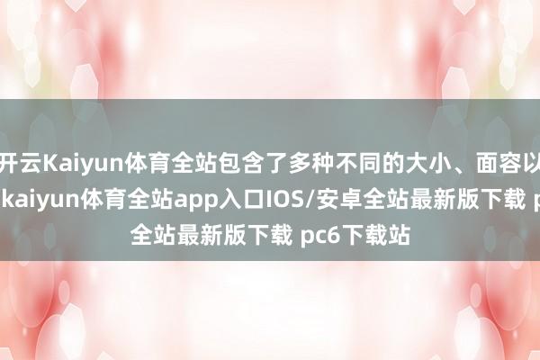 开云Kaiyun体育全站包含了多种不同的大小、面容以致是字体-kaiyun体育全站app入口IOS/安卓全站最新版下载 pc6下载站