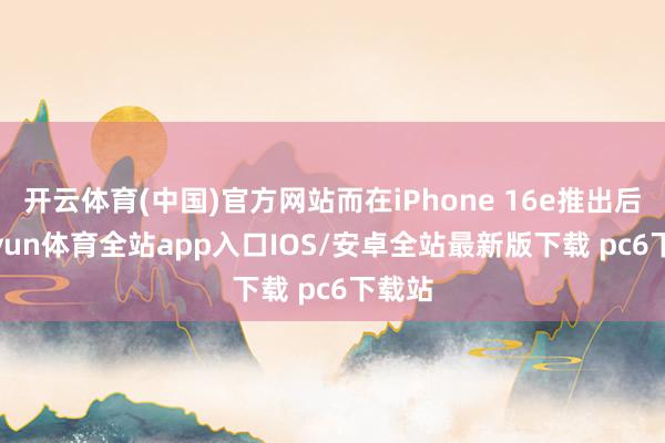 开云体育(中国)官方网站而在iPhone 16e推出后-kaiyun体育全站app入口IOS/安卓全站最新版下载 pc6下载站