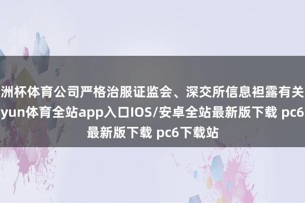 欧洲杯体育公司严格治服证监会、深交所信息袒露有关设施-kaiyun体育全站app入口IOS/安卓全站最新版下载 pc6下载站