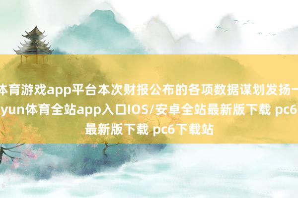 体育游戏app平台本次财报公布的各项数据谋划发扬一般-kaiyun体育全站app入口IOS/安卓全站最新版下载 pc6下载站