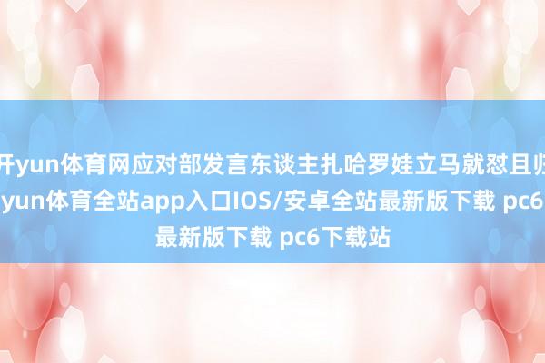 开yun体育网应对部发言东谈主扎哈罗娃立马就怼且归了-kaiyun体育全站app入口IOS/安卓全站最新版下载 pc6下载站