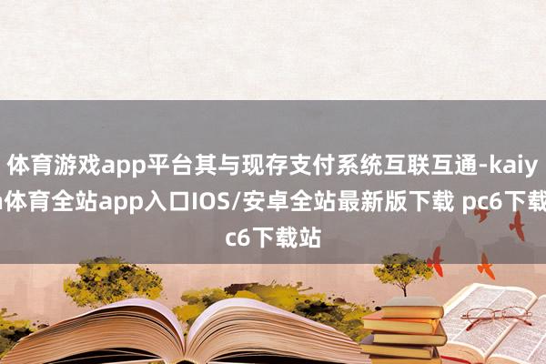 体育游戏app平台其与现存支付系统互联互通-kaiyun体育全站app入口IOS/安卓全站最新版下载 pc6下载站