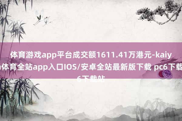 体育游戏app平台成交额1611.41万港元-kaiyun体育全站app入口IOS/安卓全站最新版下载 pc6下载站