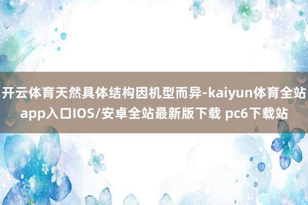 开云体育天然具体结构因机型而异-kaiyun体育全站app入口IOS/安卓全站最新版下载 pc6下载站