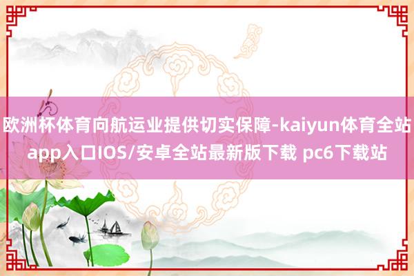 欧洲杯体育向航运业提供切实保障-kaiyun体育全站app入口IOS/安卓全站最新版下载 pc6下载站
