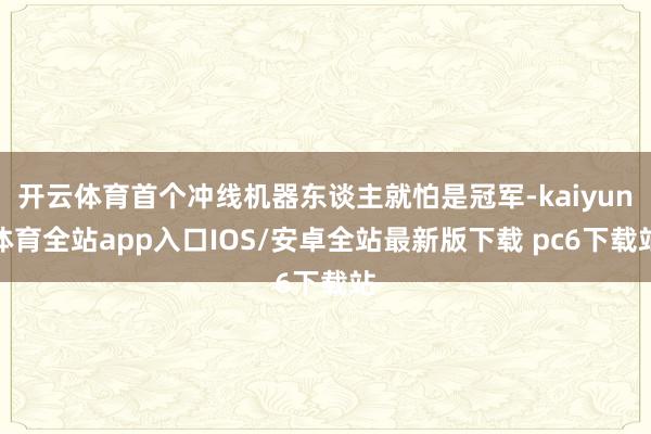 开云体育首个冲线机器东谈主就怕是冠军-kaiyun体育全站app入口IOS/安卓全站最新版下载 pc6下载站