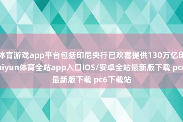 体育游戏app平台包括印尼央行已欢喜提供130万亿印尼盾-kaiyun体育全站app入口IOS/安卓全站最新版下载 pc6下载站