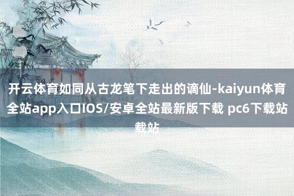 开云体育如同从古龙笔下走出的谪仙-kaiyun体育全站app入口IOS/安卓全站最新版下载 pc6下载站