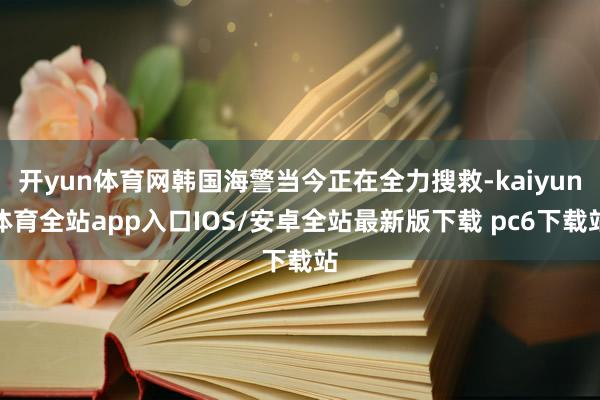 开yun体育网韩国海警当今正在全力搜救-kaiyun体育全站app入口IOS/安卓全站最新版下载 pc6下载站