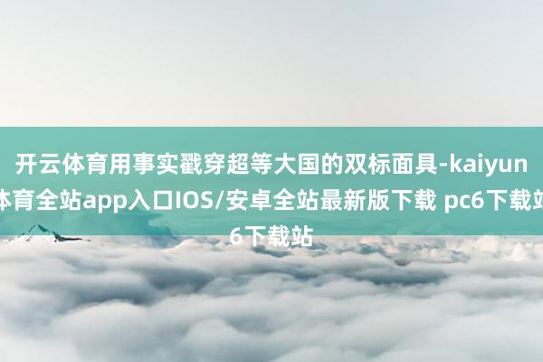 开云体育用事实戳穿超等大国的双标面具-kaiyun体育全站app入口IOS/安卓全站最新版下载 pc6下载站