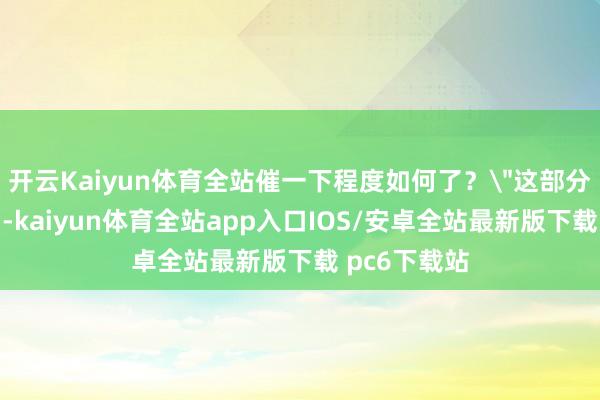 开云Kaiyun体育全站催一下程度如何了？