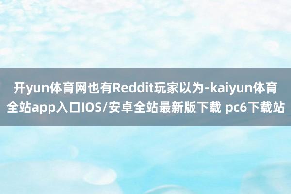 开yun体育网也有Reddit玩家以为-kaiyun体育全站app入口IOS/安卓全站最新版下载 pc6下载站
