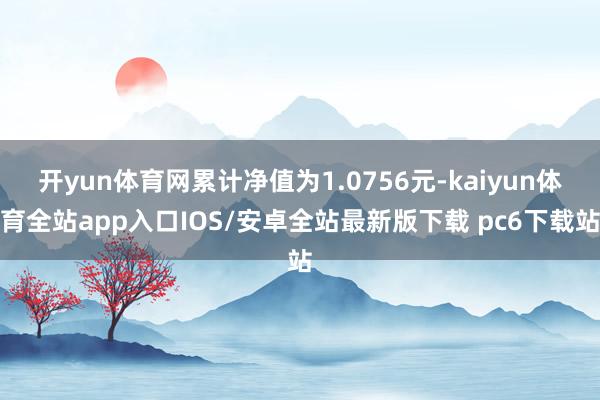 开yun体育网累计净值为1.0756元-kaiyun体育全站app入口IOS/安卓全站最新版下载 pc6下载站