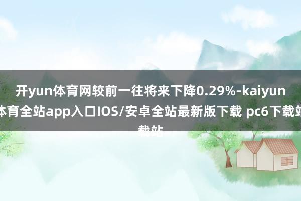 开yun体育网较前一往将来下降0.29%-kaiyun体育全站app入口IOS/安卓全站最新版下载 pc6下载站