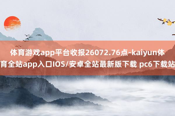 体育游戏app平台收报26072.76点-kaiyun体育全站app入口IOS/安卓全站最新版下载 pc6下载站
