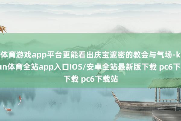 体育游戏app平台更能看出庆宝邃密的教会与气场-kaiyun体育全站app入口IOS/安卓全站最新版下载 pc6下载站