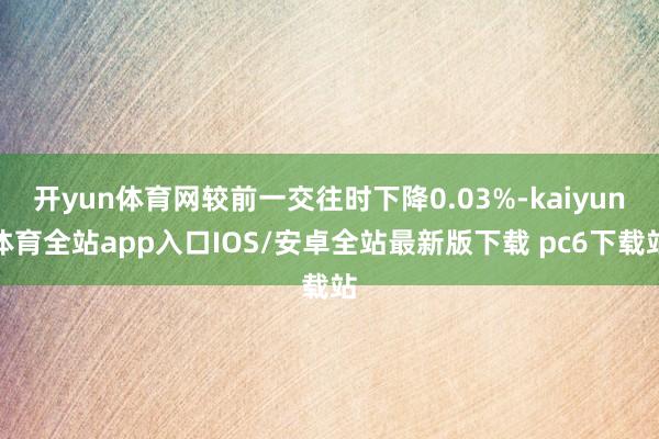 开yun体育网较前一交往时下降0.03%-kaiyun体育全站app入口IOS/安卓全站最新版下载 pc6下载站