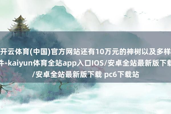 开云体育(中国)官方网站还有10万元的神树以及多样天赏庄园物件-kaiyun体育全站app入口IOS/安卓全站最新版下载 pc6下载站