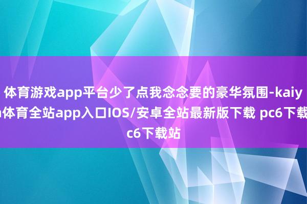 体育游戏app平台少了点我念念要的豪华氛围-kaiyun体育全站app入口IOS/安卓全站最新版下载 pc6下载站
