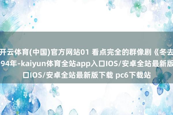 开云体育(中国)官方网站01 看点完全的群像剧《冬去春来》阐明了1994年-kaiyun体育全站app入口IOS/安卓全站最新版下载 pc6下载站