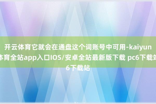 开云体育它就会在通盘这个词账号中可用-kaiyun体育全站app入口IOS/安卓全站最新版下载 pc6下载站