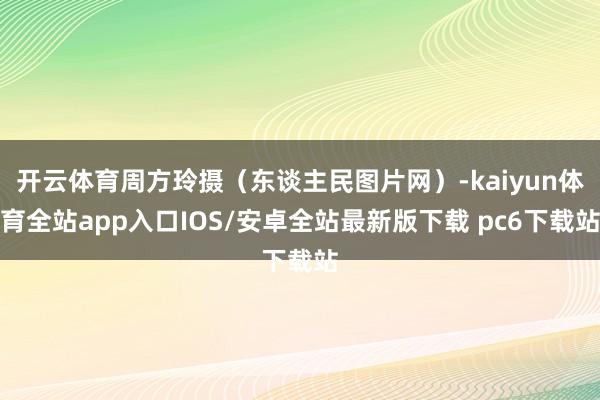 开云体育周方玲摄（东谈主民图片网）-kaiyun体育全站app入口IOS/安卓全站最新版下载 pc6下载站