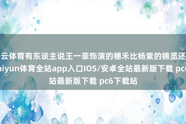 开云体育有东谈主说王一菲饰演的穗禾比杨紫的锦觅还好意思-kaiyun体育全站app入口IOS/安卓全站最新版下载 pc6下载站